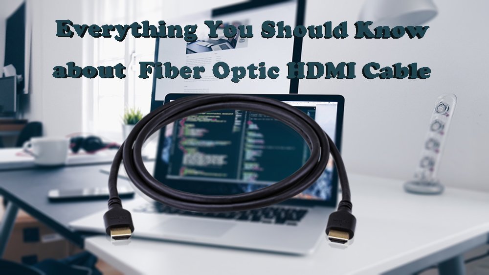 Everything You Should Know about  Fiber Optic HDMI Cable